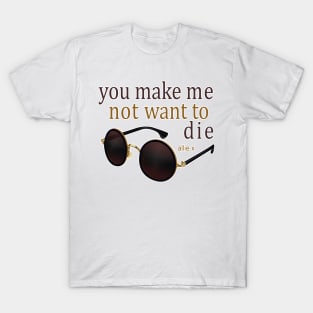 You make me not want to die T-Shirt